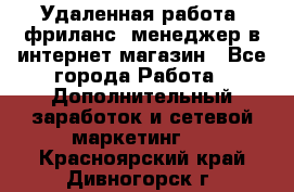 Удаленная работа, фриланс, менеджер в интернет-магазин - Все города Работа » Дополнительный заработок и сетевой маркетинг   . Красноярский край,Дивногорск г.